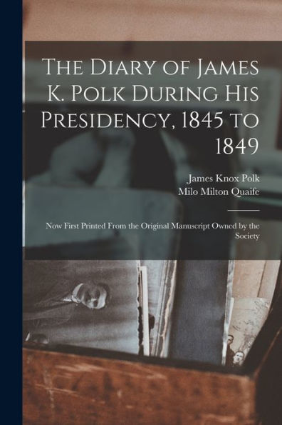 The Diary Of James K. Polk During His Presidency, 1845 To 1849: Now First Printed From The Original Manuscript Owned By The Society