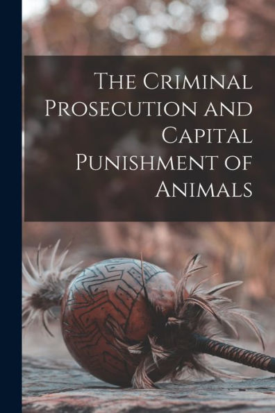 The Criminal Prosecution And Capital Punishment Of Animals