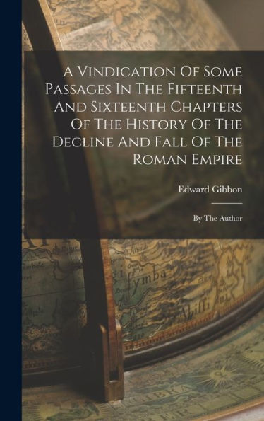 A Vindication Of Some Passages In The Fifteenth And Sixteenth Chapters Of The History Of The Decline And Fall Of The Roman Empire: By The Author