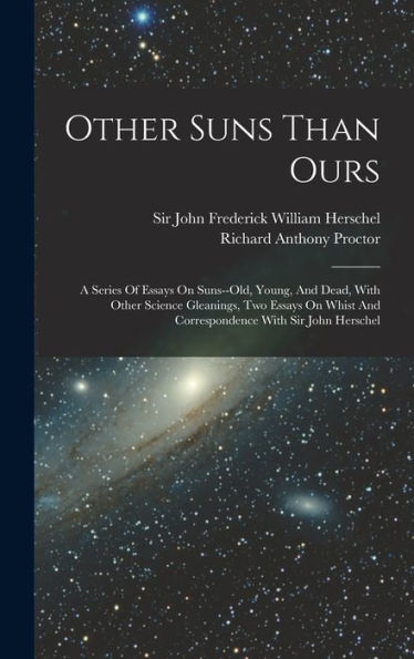 Other Suns Than Ours: A Series Of Essays On Suns--Old, Young, And Dead, With Other Science Gleanings, Two Essays On Whist And Correspondence With Sir John Herschel