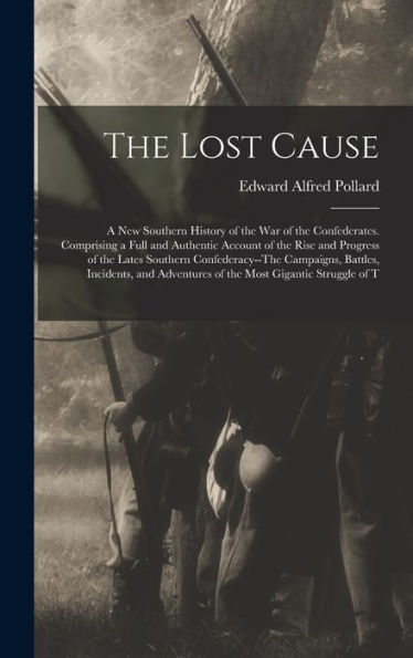The Lost Cause: A New Southern History Of The War Of The Confederates. Comprising A Full And Authentic Account Of The Rise And Progress Of The Lates ... Adventures Of The Most Gigantic Struggle Of T