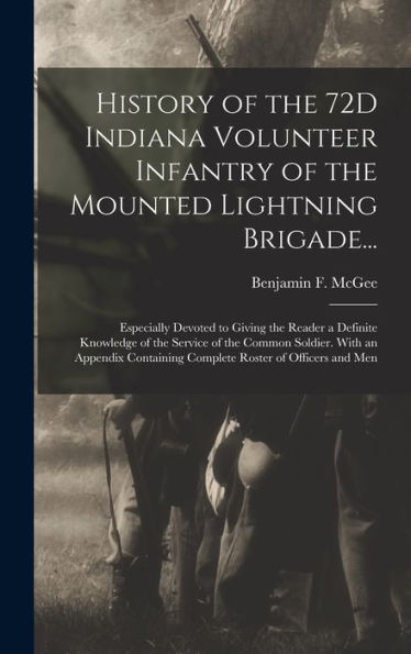 History Of The 72D Indiana Volunteer Infantry Of The Mounted Lightning Brigade...: Especially Devoted To Giving The Reader A Definite Knowledge Of The ... Complete Roster Of Officers And Men