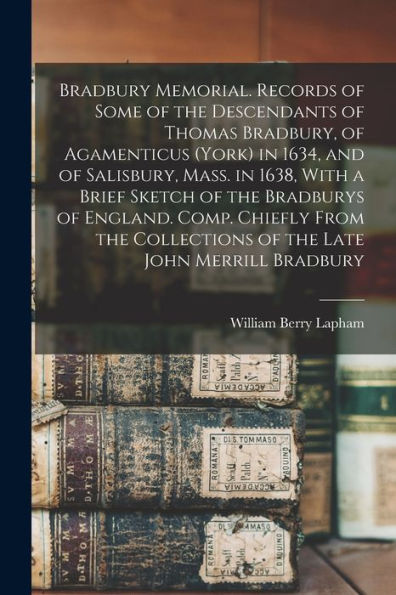 Bradbury Memorial. Records Of Some Of The Descendants Of Thomas Bradbury, Of Agamenticus (York) In 1634, And Of Salisbury, Mass. In 1638, With A Brief ... Collections Of The Late John Merrill Bradbury