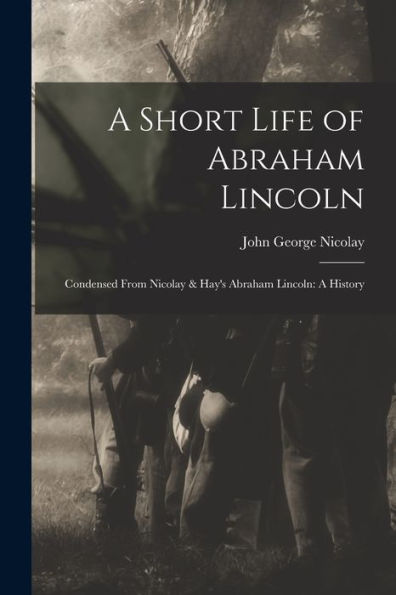 A Short Life Of Abraham Lincoln: Condensed From Nicolay & Hay'S Abraham Lincoln: A History
