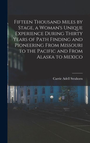 Fifteen Thousand Miles By Stage, A Woman'S Unique Experience During Thirty Years Of Path Finding And Pioneering From Missouri To The Pacific And From Alaska To Mexico