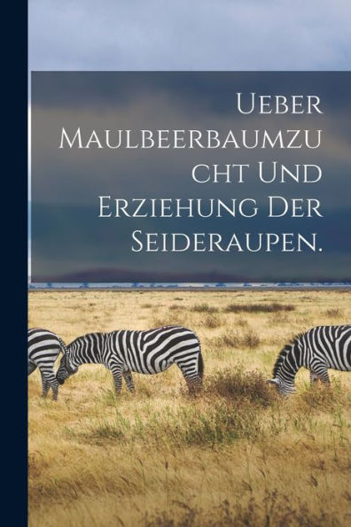 Ueber Maulbeerbaumzucht Und Erziehung Der Seideraupen. (German Edition)