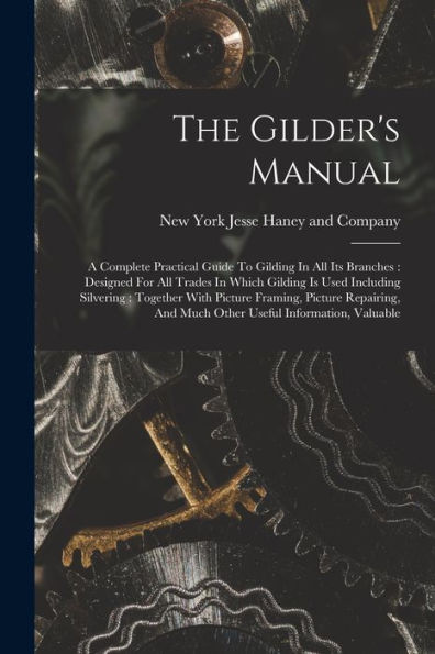 The Gilder'S Manual: A Complete Practical Guide To Gilding In All Its Branches: Designed For All Trades In Which Gilding Is Used Including Silvering: ... And Much Other Useful Information, Valuable