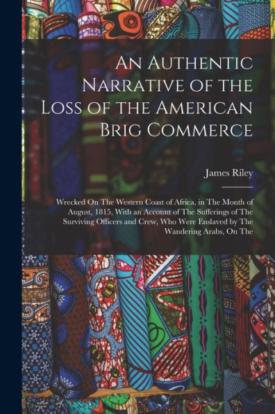 An Authentic Narrative Of The Loss Of The American Brig Commerce: Wrecked On The Western Coast Of Africa, In The Month Of August, 1815, With An ... Were Enslaved By The Wandering Arabs, On The
