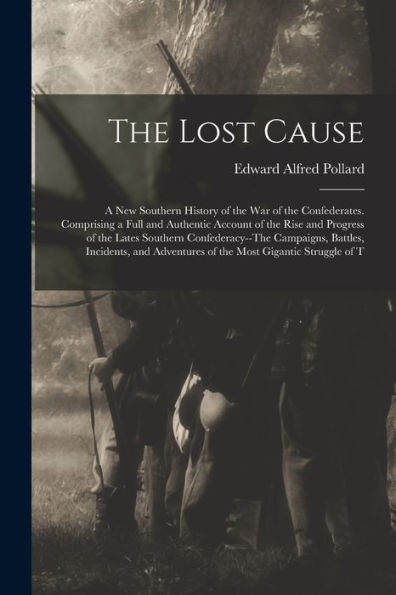 The Lost Cause: A New Southern History Of The War Of The Confederates. Comprising A Full And Authentic Account Of The Rise And Progress Of The Lates ... Adventures Of The Most Gigantic Struggle Of T