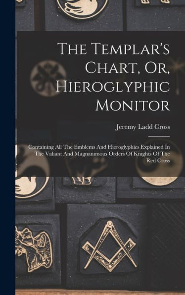 The Templar'S Chart, Or, Hieroglyphic Monitor: Containing All The Emblems And Hieroglyphics Explained In The Valiant And Magnanimous Orders Of Knights Of The Red Cross