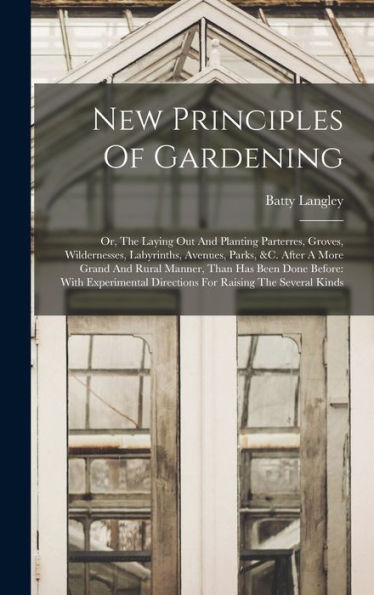 New Principles Of Gardening: Or, The Laying Out And Planting Parterres, Groves, Wildernesses, Labyrinths, Avenues, Parks, &C. After A More Grand And ... Directions For Raising The Several Kinds