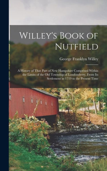 Willey'S Book Of Nutfield; A History Of That Part Of New Hampshire Comprised Within The Limits Of The Old Township Of Londonderry, From Its Settlement In 1719 To The Present Time