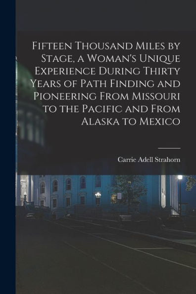 Fifteen Thousand Miles By Stage, A Woman'S Unique Experience During Thirty Years Of Path Finding And Pioneering From Missouri To The Pacific And From Alaska To Mexico