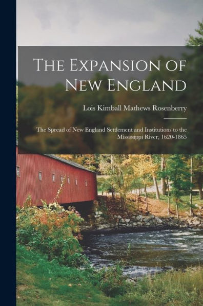The Expansion Of New England: The Spread Of New England Settlement And Institutions To The Mississippi River, 1620-1865