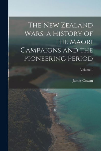 The New Zealand Wars, A History Of The Maori Campaigns And The Pioneering Period; Volume 1