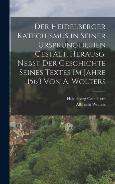 Der Heidelberger Katechismus In Seiner Ursprünglichen Gestalt, Herausg. Nebst Der Geschichte Seines Textes Im Jahre 1563 Von A. Wolters (German Edition)