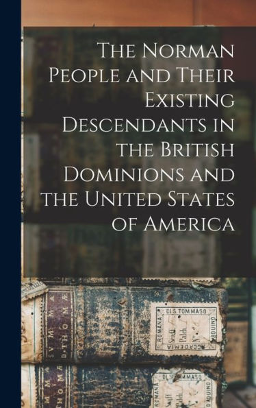 The Norman People And Their Existing Descendants In The British Dominions And The United States Of America
