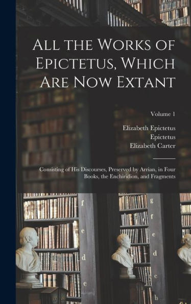 All The Works Of Epictetus, Which Are Now Extant: Consisting Of His Discourses, Preserved By Arrian, In Four Books, The Enchiridion, And Fragments; Volume 1