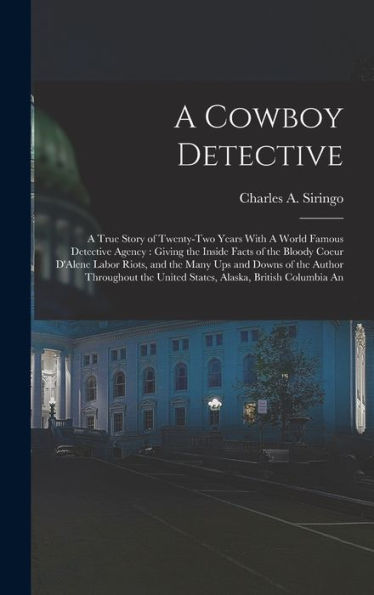 A Cowboy Detective: A True Story Of Twenty-Two Years With A World Famous Detective Agency: Giving The Inside Facts Of The Bloody Coeur D'Alene Labor ... United States, Alaska, British Columbia An