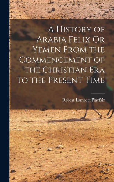 A History Of Arabia Felix Or Yemen From The Commencement Of The Christian Era To The Present Time