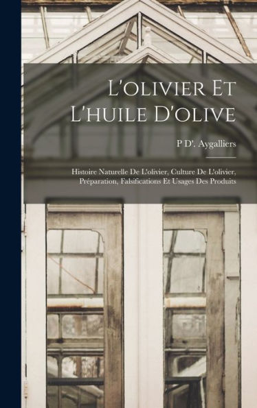 L'Olivier Et L'Huile D'Olive: Histoire Naturelle De L'Olivier, Culture De L'Olivier, Préparation, Falsifications Et Usages Des Produits (French Edition)