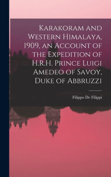 Karakoram And Western Himalaya, 1909, An Account Of The Expedition Of H.R.H. Prince Luigi Amedeo Of Savoy, Duke Of Abbruzzi