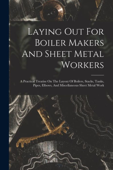 Laying Out For Boiler Makers And Sheet Metal Workers; A Practical Treatise On The Layout Of Boilers, Stacks, Tanks, Pipes, Elbows, And Miscellaneous Sheet Metal Work