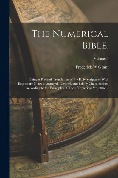 The Numerical Bible.: Being A Revised Translation Of The Holy Scriptures With Expository Notes: Arranged, Divided, And Briefly Characterized According ... Of Their Numerical Structure. -; Volume 4