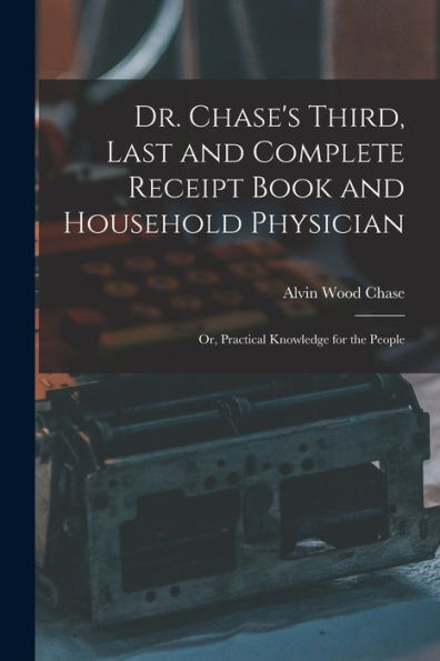 Dr. Chase'S Third, Last And Complete Receipt Book And Household Physician: Or, Practical Knowledge For The People