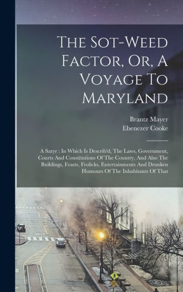 The Sot-Weed Factor, Or, A Voyage To Maryland: A Satyr: In Which Is Describ'D, The Laws, Government, Courts And Constitutions Of The Country, And Also ... Drunken Humours Of The Inhabitants Of That