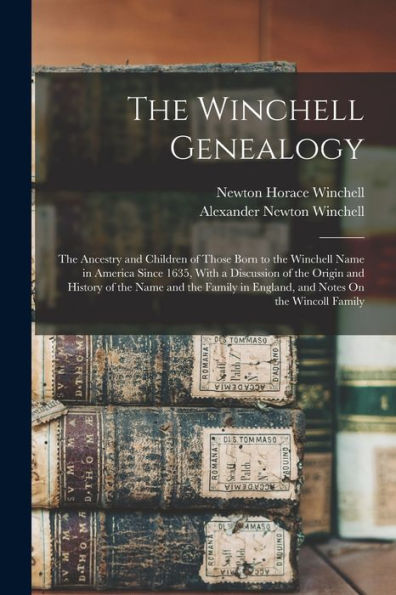 The Winchell Genealogy: The Ancestry And Children Of Those Born To The Winchell Name In America Since 1635, With A Discussion Of The Origin And ... In England, And Notes On The Wincoll Family