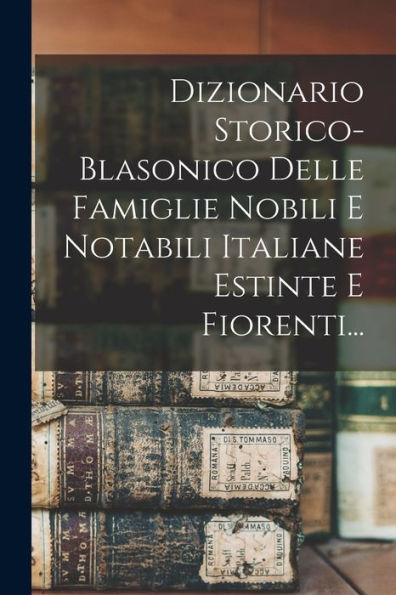 Dizionario Storico-Blasonico Delle Famiglie Nobili E Notabili Italiane Estinte E Fiorenti... (Italian Edition)