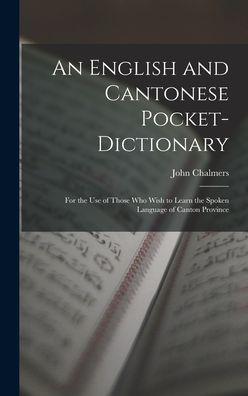 An English And Cantonese Pocket-Dictionary: For The Use Of Those Who Wish To Learn The Spoken Language Of Canton Province