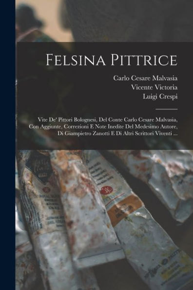 Felsina Pittrice: Vite De' Pittori Bolognesi, Del Conte Carlo Cesare Malvasia, Con Aggiunte, Correzioni E Note Inedite Del Medesimo Autore, Di ... Altri Scrittori Viventi ... (Italian Edition)
