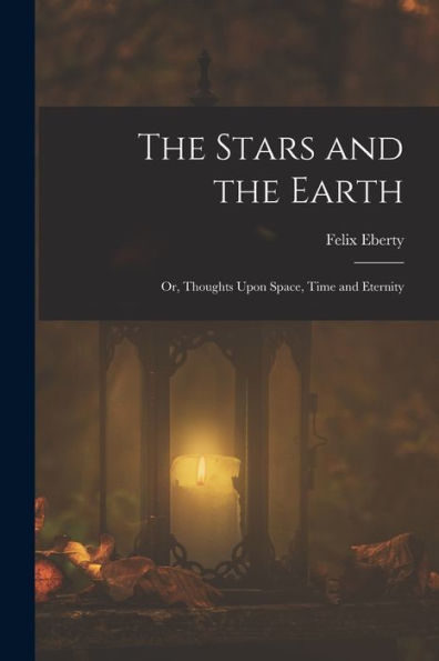 The Stars And The Earth; Or, Thoughts Upon Space, Time And Eternity