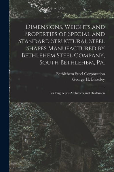 Dimensions, Weights And Properties Of Special And Standard Structural Steel Shapes Manufactured By Bethlehem Steel Company, South Bethlehem, Pa.: For Engineers, Architects And Draftsmen