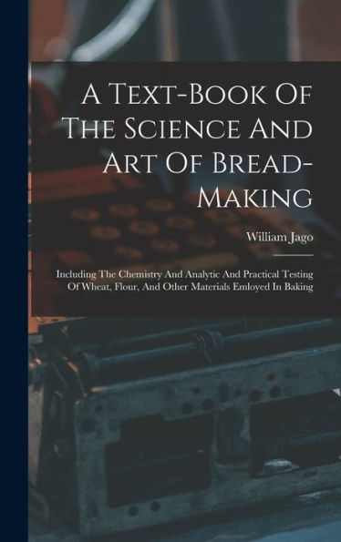 A Text-Book Of The Science And Art Of Bread-Making: Including The Chemistry And Analytic And Practical Testing Of Wheat, Flour, And Other Materials Emloyed In Baking