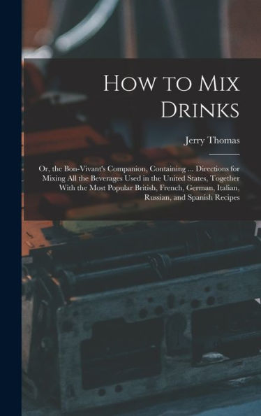 How To Mix Drinks: Or, The Bon-Vivant'S Companion, Containing ... Directions For Mixing All The Beverages Used In The United States, Together With The ... German, Italian, Russian, And Spanish Recipes