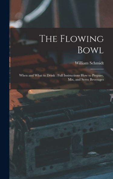 The Flowing Bowl: When And What To Drink: Full Instructions How To Prepare, Mix, And Serve Beverages