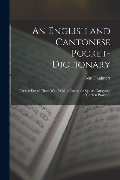 An English And Cantonese Pocket-Dictionary: For The Use Of Those Who Wish To Learn The Spoken Language Of Canton Province