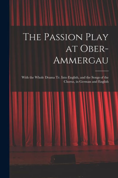 The Passion Play At Ober-Ammergau: With The Whole Drama Tr. Into English, And The Songs Of The Chorus, In German And English