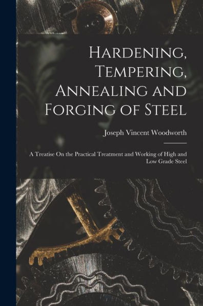 Hardening, Tempering, Annealing And Forging Of Steel: A Treatise On The Practical Treatment And Working Of High And Low Grade Steel