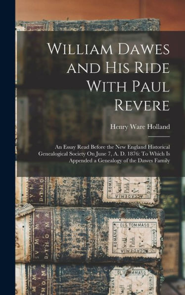William Dawes And His Ride With Paul Revere: An Essay Read Before The New England Historical Genealogical Society On June 7, A. D. 1876: To Which Is Appended A Genealogy Of The Dawes Family