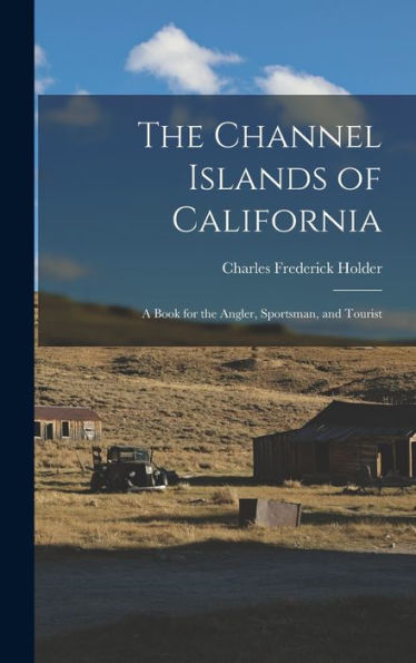 The Channel Islands Of California: A Book For The Angler, Sportsman, And Tourist