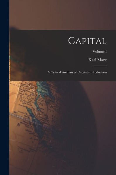 Capital: A Critical Analysis Of Capitalist Production; Volume I