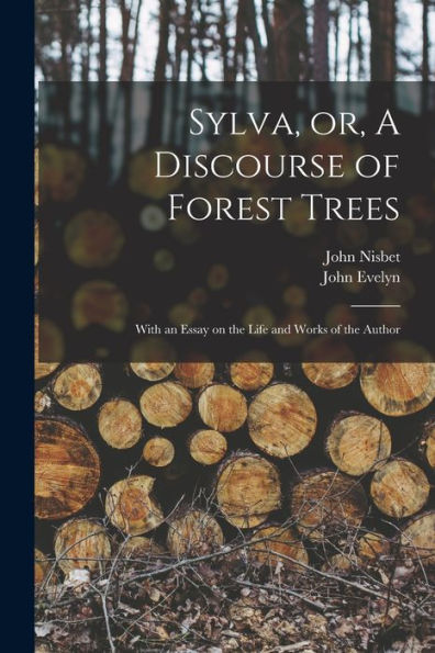 Sylva, Or, A Discourse Of Forest Trees: With An Essay On The Life And Works Of The Author