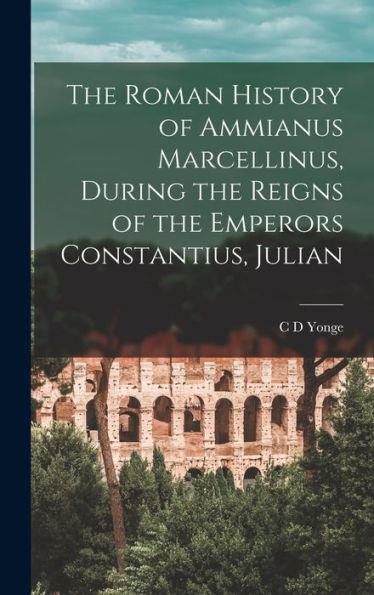 The Roman History Of Ammianus Marcellinus, During The Reigns Of The Emperors Constantius, Julian