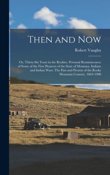 Then And Now; Or, Thirty-Six Years In The Rockies. Personal Reminiscences Of Some Of The First Pioneers Of The State Of Montana. Indians And Indian ... Of The Rocky Mountain Country. 1864-1900