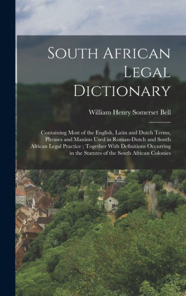 South African Legal Dictionary: Containing Most Of The English, Latin And Dutch Terms, Phrases And Maxims Used In Roman-Dutch And South African Legal ... In The Statutes Of The South African Colonies