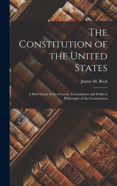 The Constitution Of The United States: A Brief Study Of The Genesis, Formulation And Political Philosophy Of The Constitution